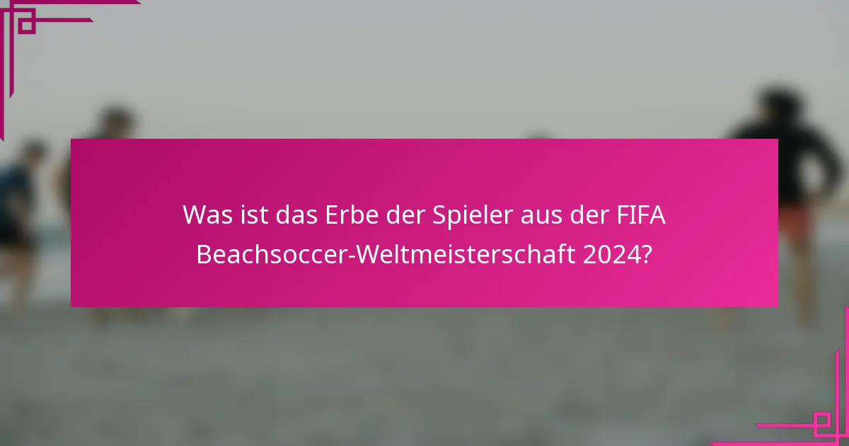 Was ist das Erbe der Spieler aus der FIFA Beachsoccer-Weltmeisterschaft 2024?