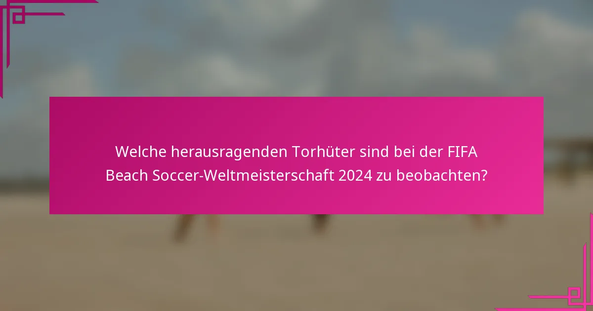 Welche herausragenden Torhüter sind bei der FIFA Beach Soccer-Weltmeisterschaft 2024 zu beobachten?