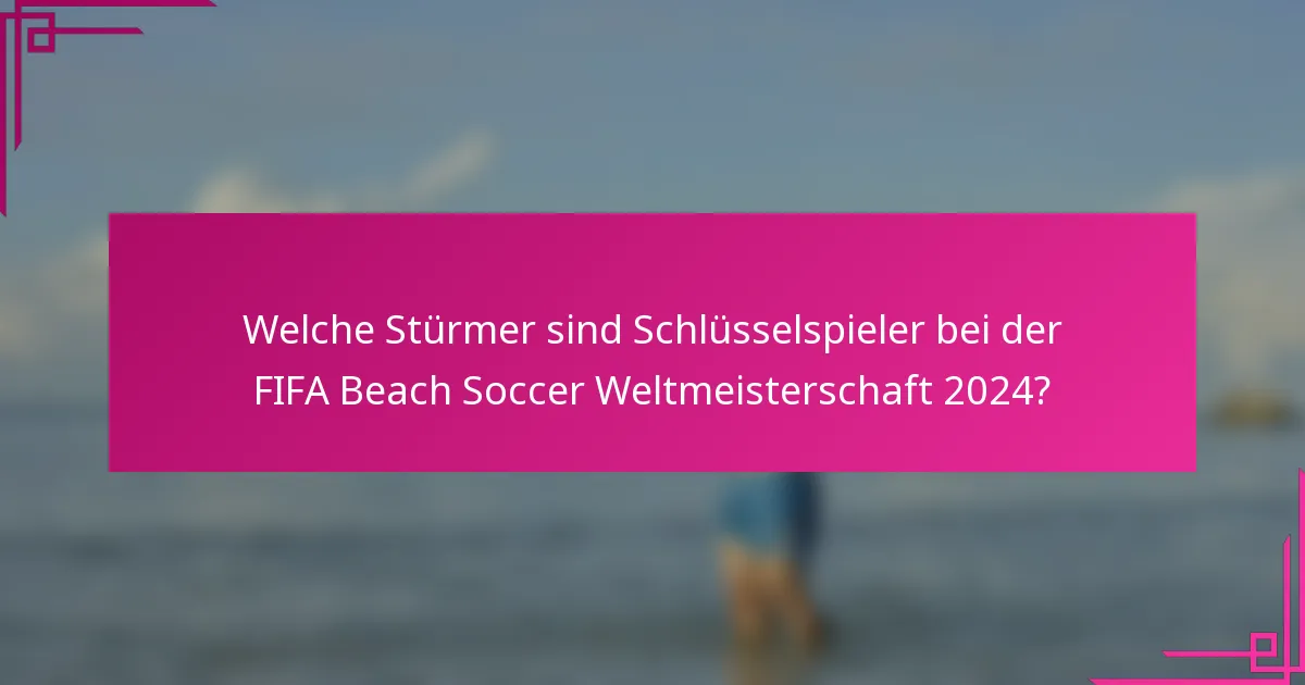 Welche Stürmer sind Schlüsselspieler bei der FIFA Beach Soccer Weltmeisterschaft 2024?