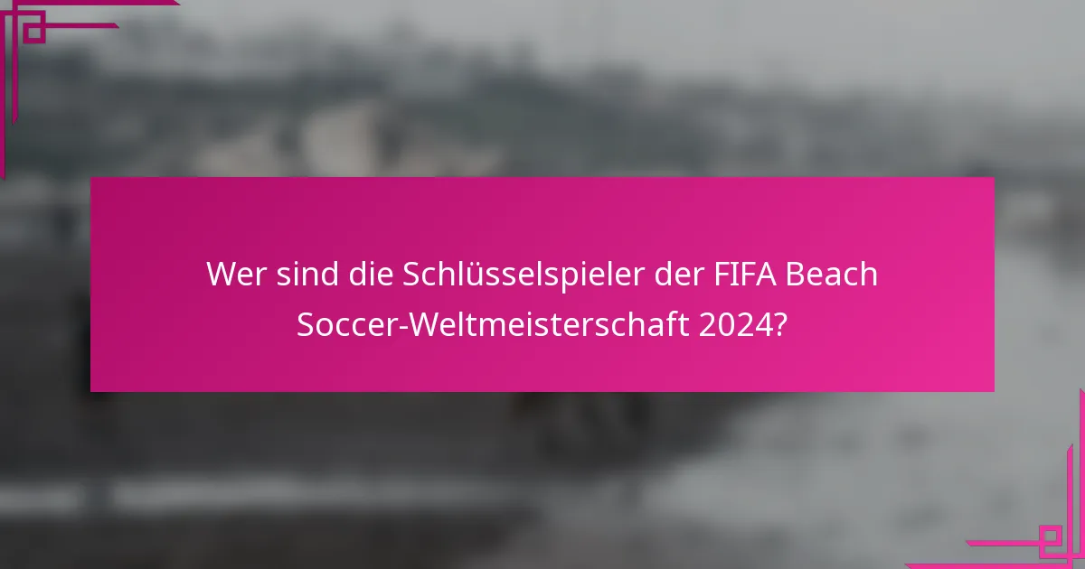 Wer sind die Schlüsselspieler der FIFA Beach Soccer-Weltmeisterschaft 2024?