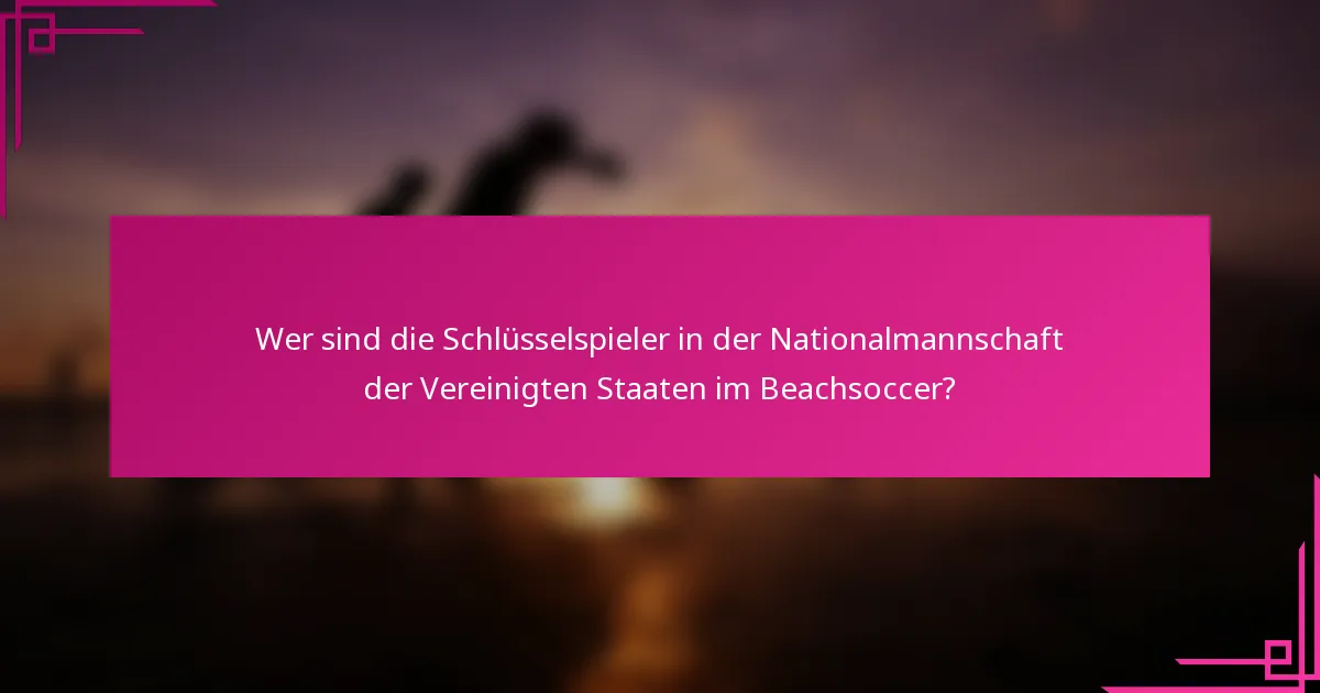 Wer sind die Schlüsselspieler in der Nationalmannschaft der Vereinigten Staaten im Beachsoccer?