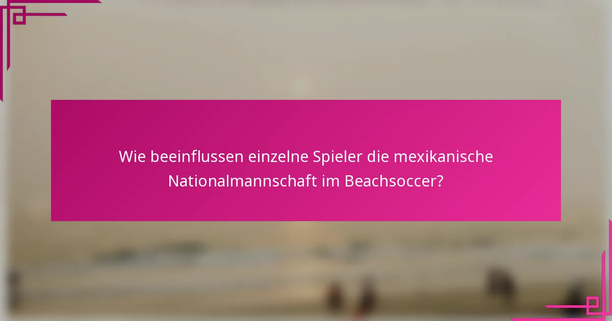Wie beeinflussen einzelne Spieler die mexikanische Nationalmannschaft im Beachsoccer?
