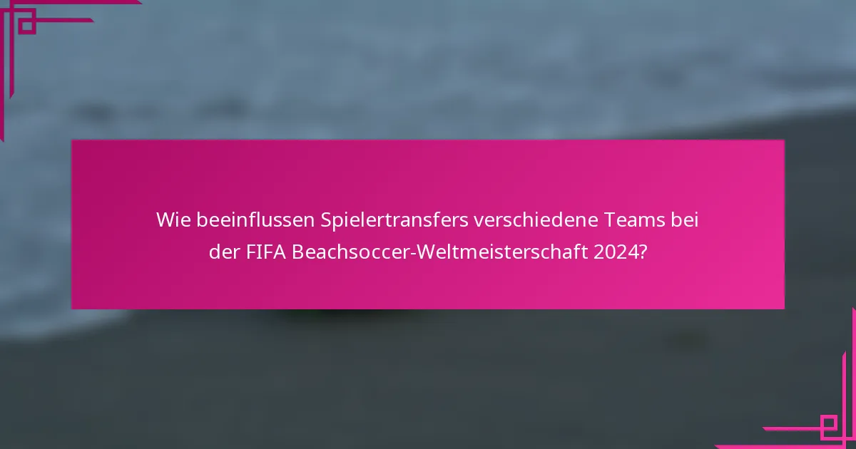 Wie beeinflussen Spielertransfers verschiedene Teams bei der FIFA Beachsoccer-Weltmeisterschaft 2024?