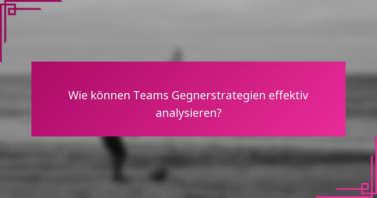 Wie können Teams Gegnerstrategien effektiv analysieren?